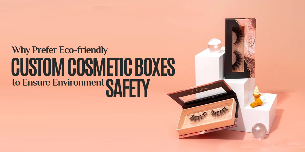 Why Prefer Eco-friendly Custom Cosmetic Boxes to Ensure Environment Safety