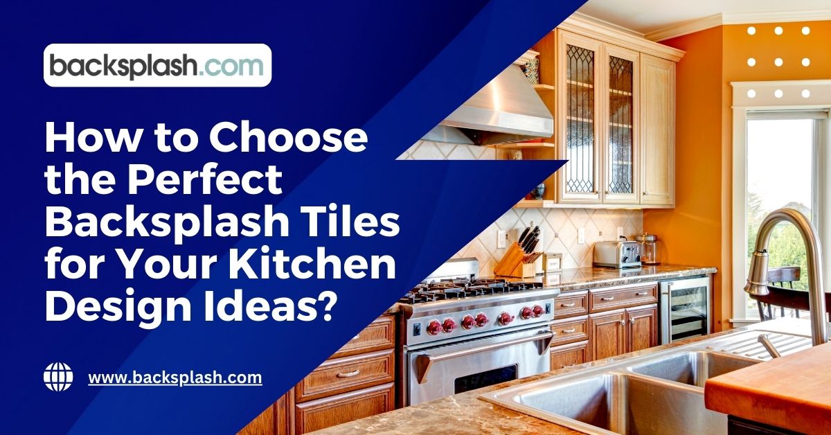 How to Choose the Perfect Backsplash Tiles for Your Kitchen Design Ideas?