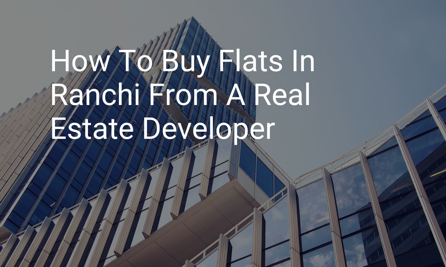 How To Buy Flats In Ranchi From A Real Estate Developer?