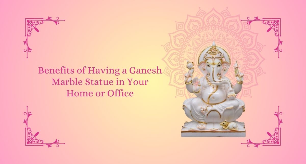 Benefits of Having a Ganesh Marble Statue in Your Home or Office