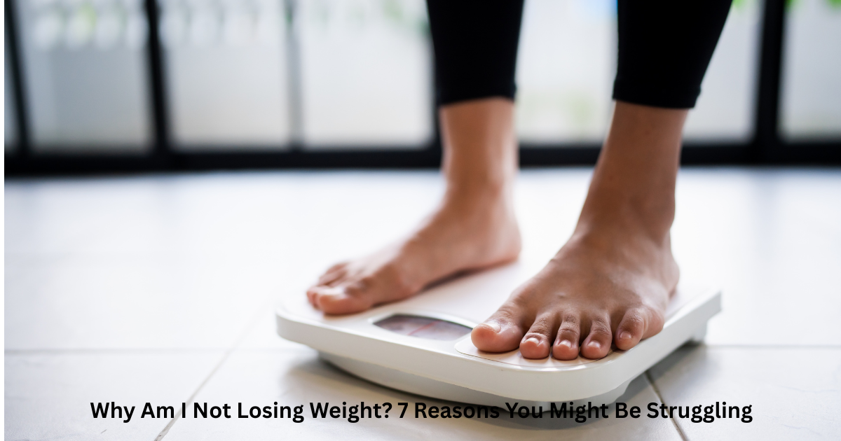 Why Am I Not Losing Weight? 7 Reasons You Might Be Struggling