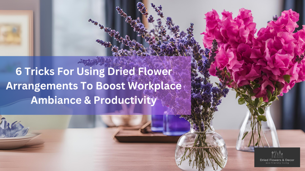 6 Tricks For Using Dried Flower Arrangements To Boost Workplace Ambiance & Productivity