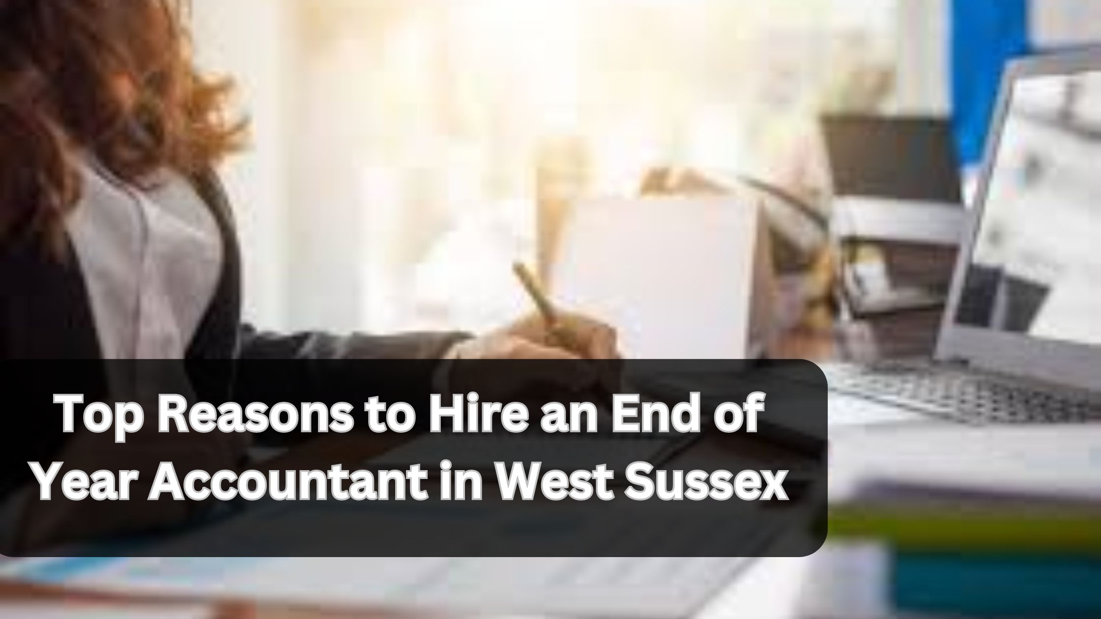 Top Reasons to Hire an End of Year Accountant in West Sussex