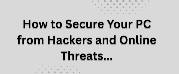 How to Secure Your PC from Hackers and Online Threats: