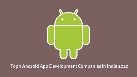 Top 5 Android App Development Companies in India 2020