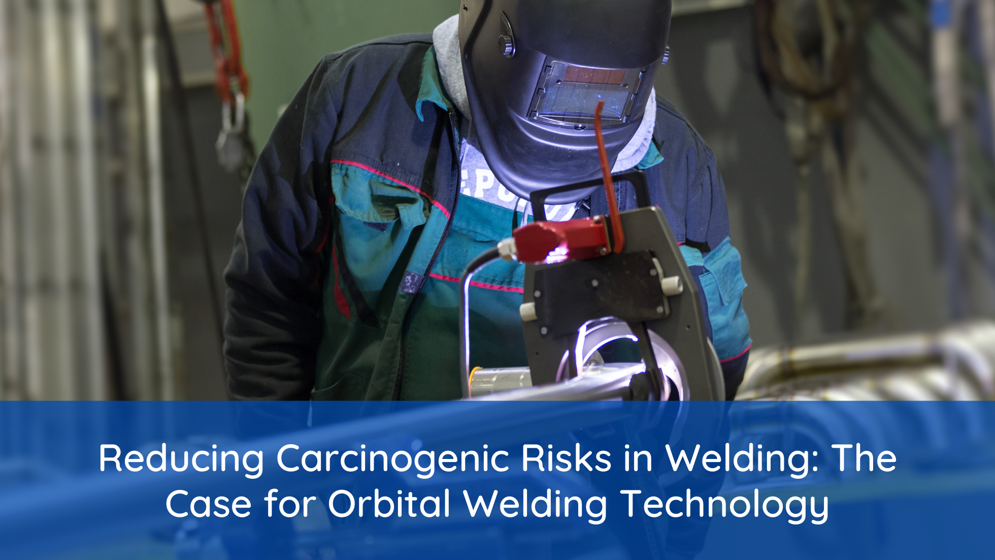 Reducing Carcinogenic Risks in Welding: The Case for Orbital Welding Technology