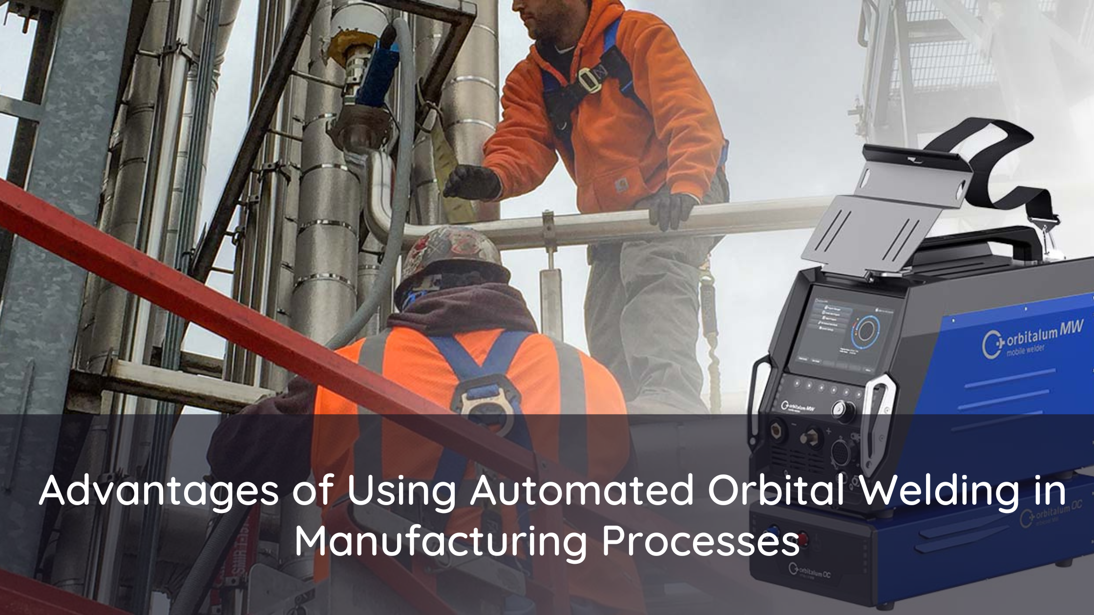 Advantages of Using Automated Orbital Welding in Manufacturing Processes