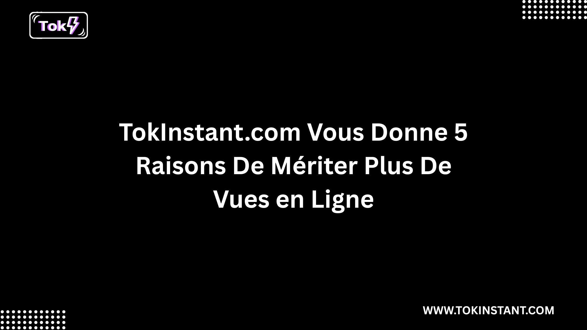 TokInstant.com Vous Donne 5 Raisons De Mériter Plus De Vues en Ligne