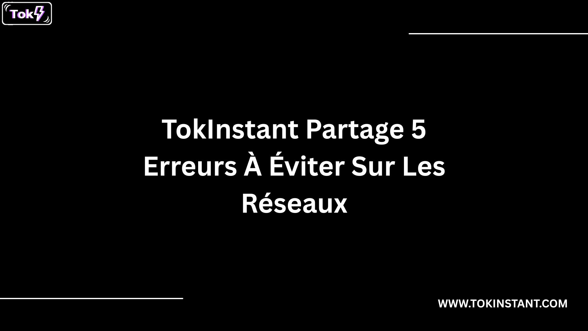 TokInstant Partage 5 Erreurs À Éviter Sur Les Réseaux