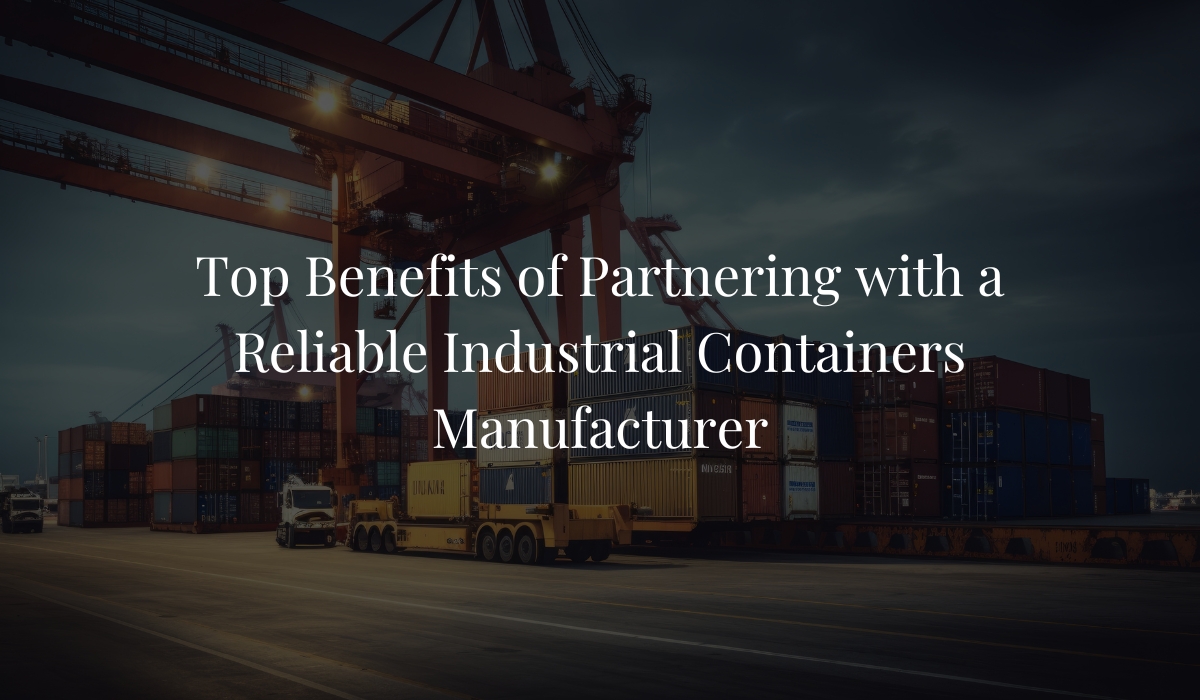 Top Benefits of Partnering with a Reliable Industrial Containers Manufacturer