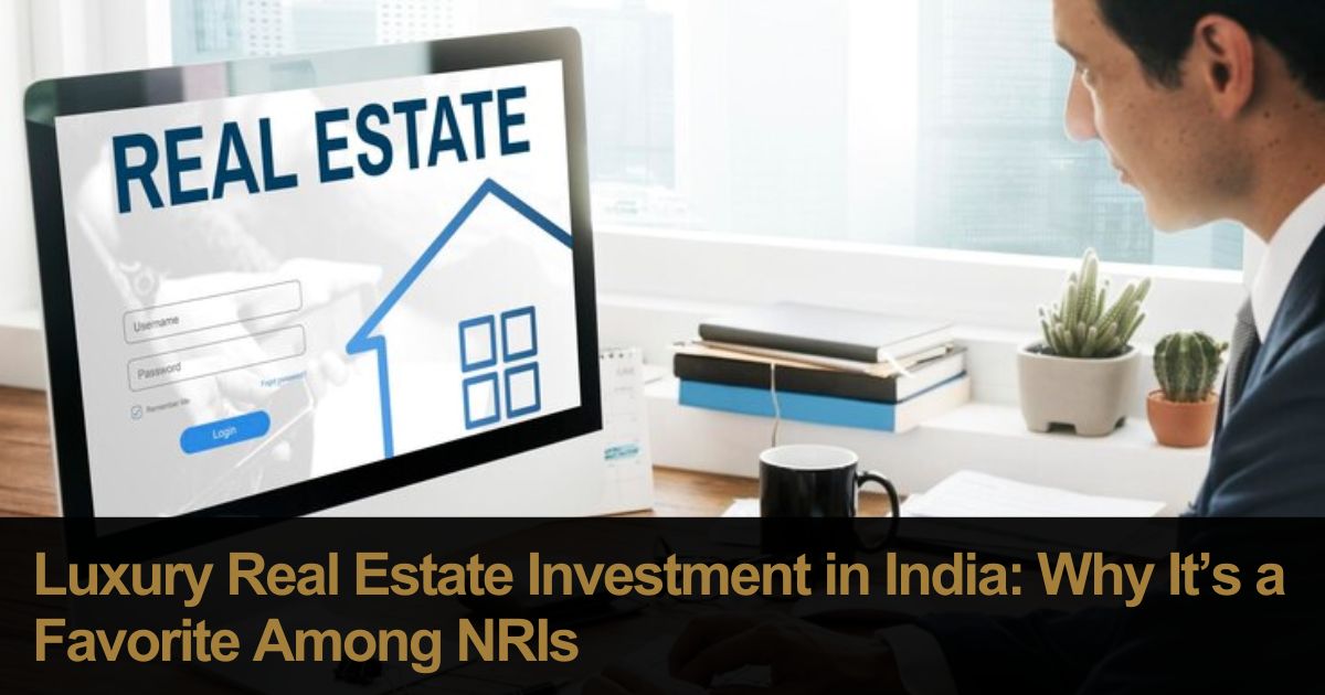 Luxury Real Estate Investment in India: Why It’s a Favorite Among NRIs