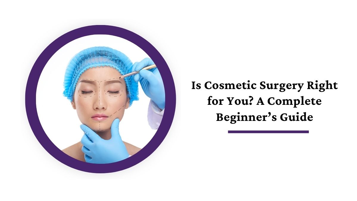 Is Cosmetic Surgery Right for You? A Complete Beginner’s Guide