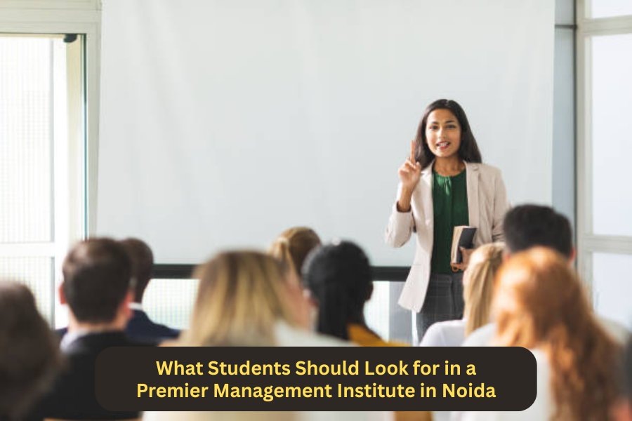 What Students Should Look for in a Premier Management Institute in Noida