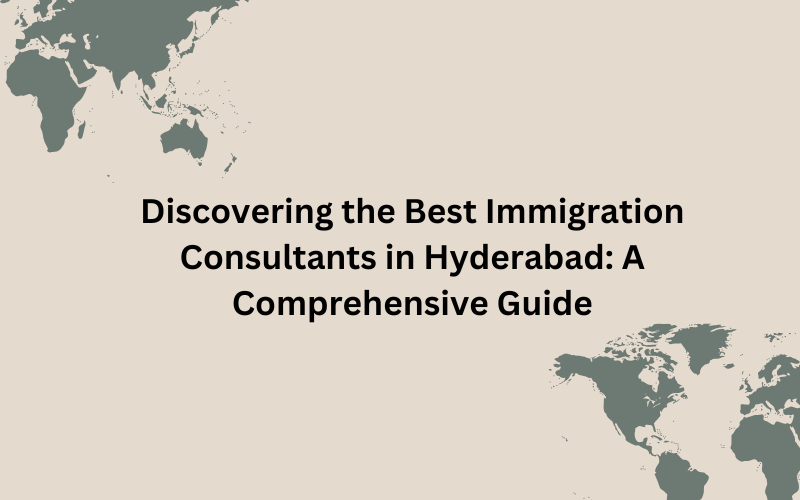 Discovering the Best Immigration Consultants in Hyderabad: A Comprehensive Guide