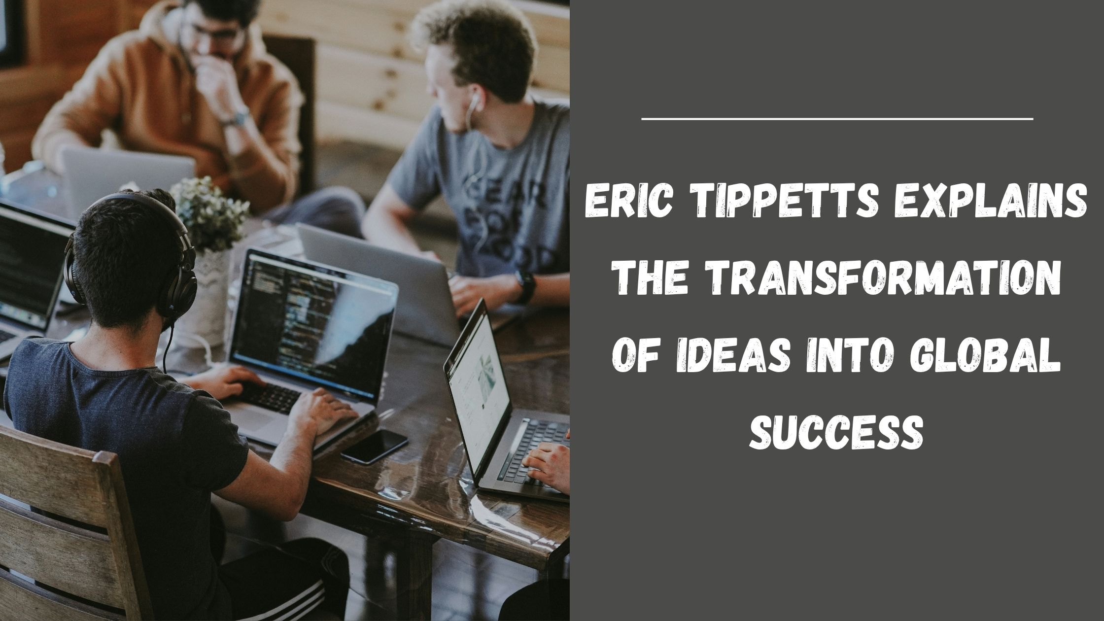 Eric Tippetts Explains the Transformation of Ideas into Global Success