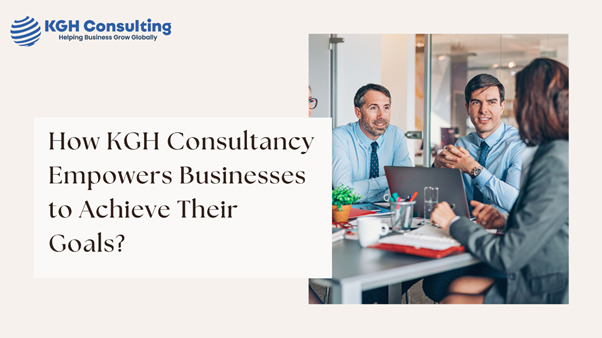 How KGH Consultancy Empowers Businesses to Achieve Their Goals?