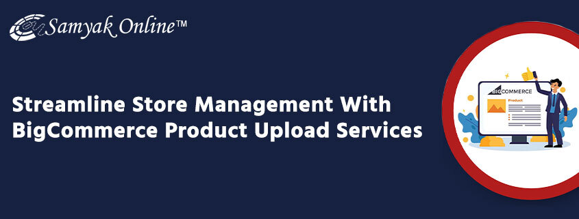 Streamline Store Management With BigCommerce Product Upload Services
