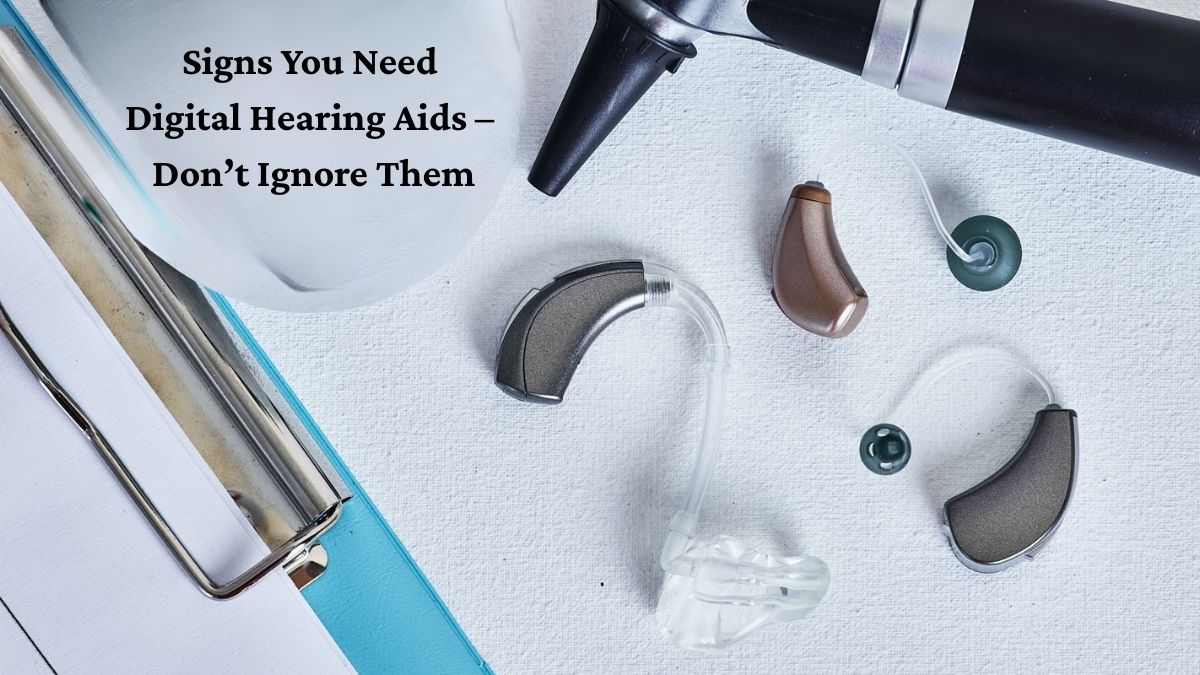 Signs You Need Digital Hearing Aids – Don’t Ignore Them