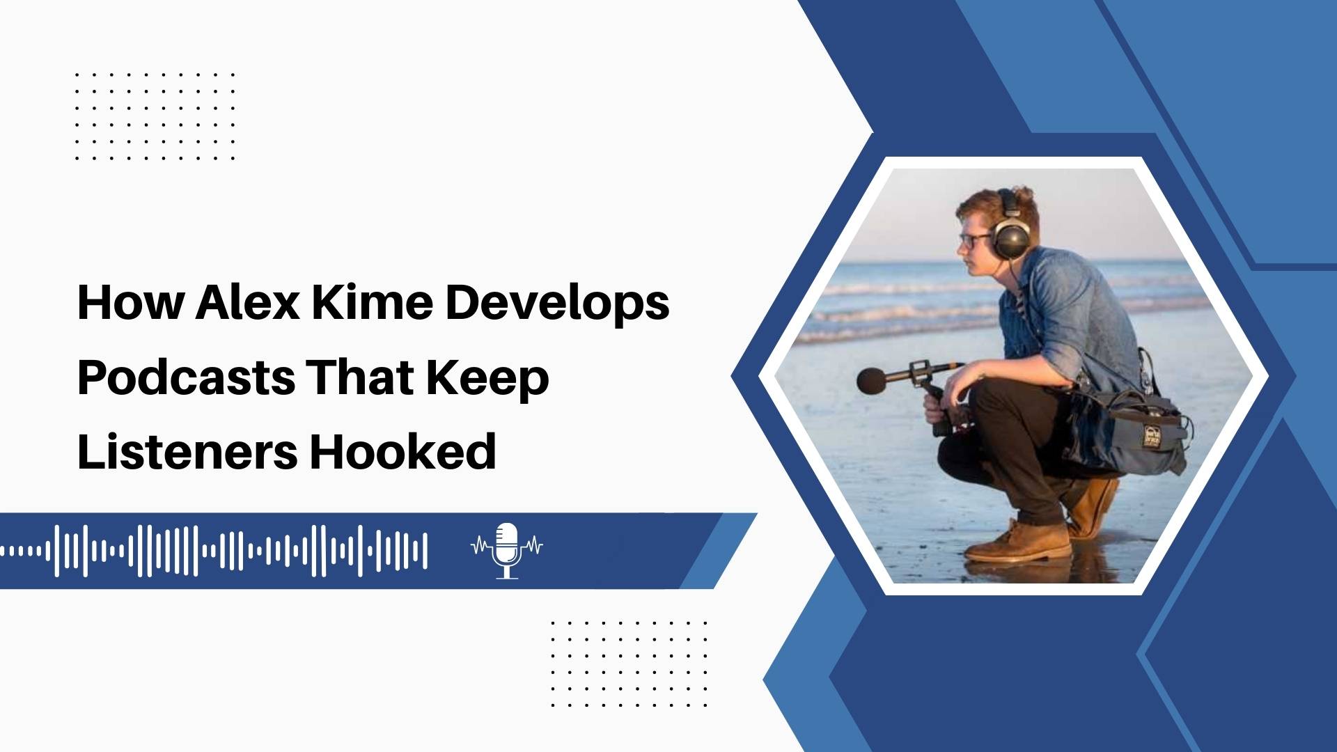 How Alex Kime Develops Podcasts That Keep Listeners Hooked